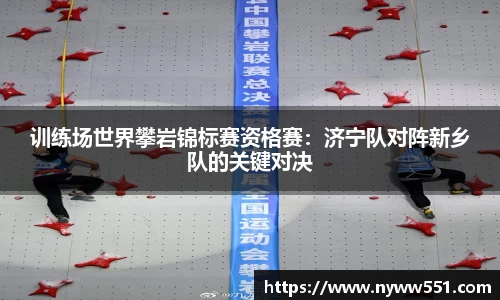 训练场世界攀岩锦标赛资格赛：济宁队对阵新乡队的关键对决