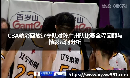 CBA精彩回放辽宁队对阵广州队比赛全程回顾与精彩瞬间分析